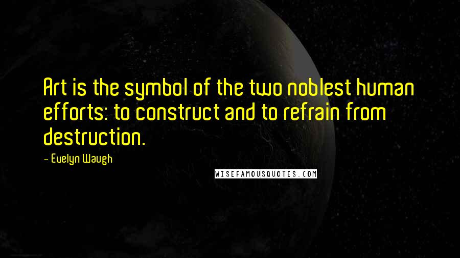 Evelyn Waugh Quotes: Art is the symbol of the two noblest human efforts: to construct and to refrain from destruction.