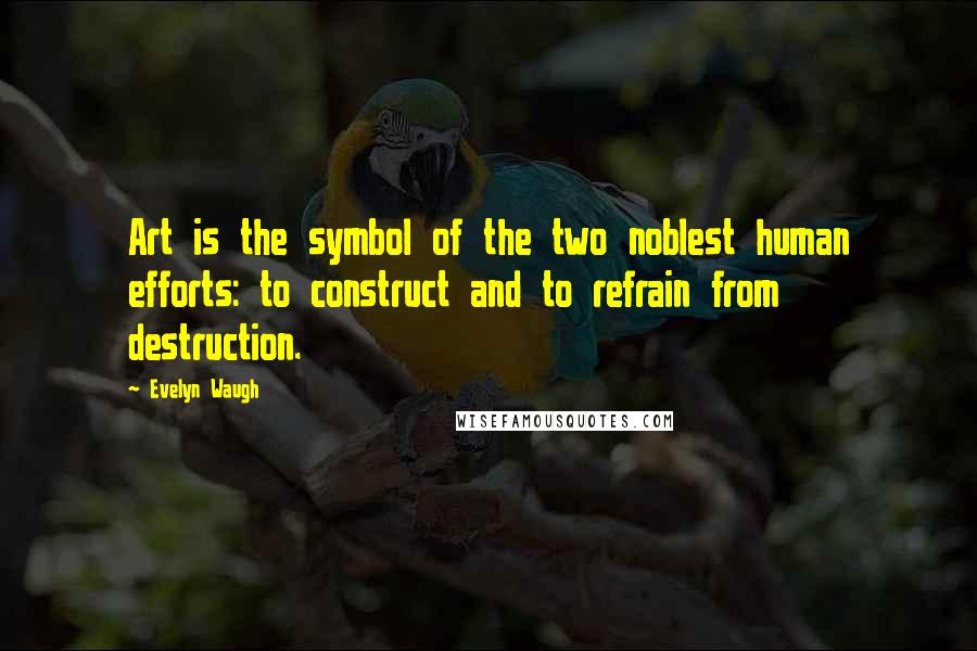 Evelyn Waugh Quotes: Art is the symbol of the two noblest human efforts: to construct and to refrain from destruction.
