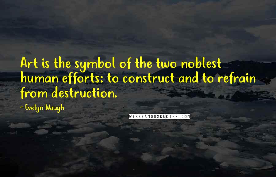 Evelyn Waugh Quotes: Art is the symbol of the two noblest human efforts: to construct and to refrain from destruction.