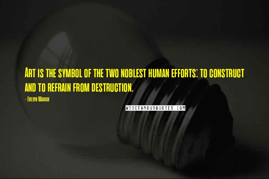 Evelyn Waugh Quotes: Art is the symbol of the two noblest human efforts: to construct and to refrain from destruction.