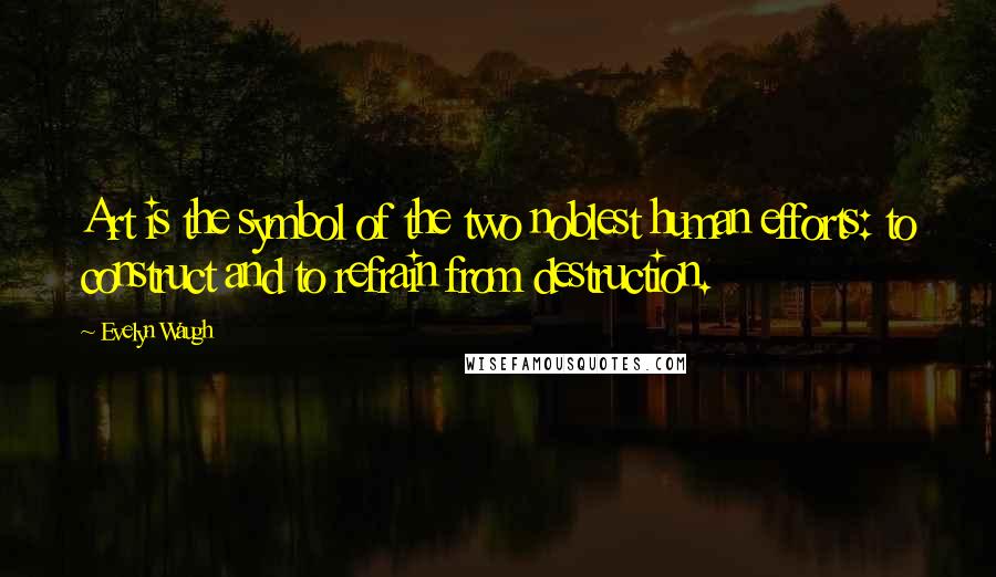 Evelyn Waugh Quotes: Art is the symbol of the two noblest human efforts: to construct and to refrain from destruction.