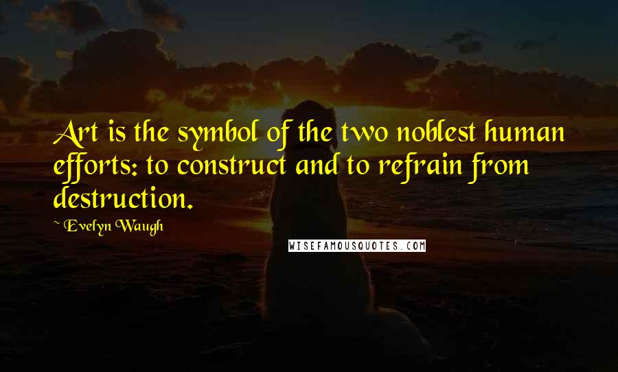 Evelyn Waugh Quotes: Art is the symbol of the two noblest human efforts: to construct and to refrain from destruction.