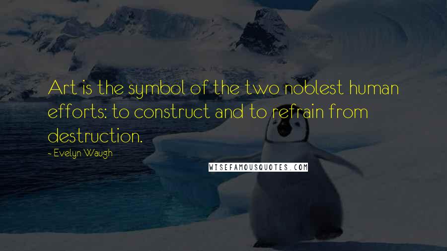 Evelyn Waugh Quotes: Art is the symbol of the two noblest human efforts: to construct and to refrain from destruction.