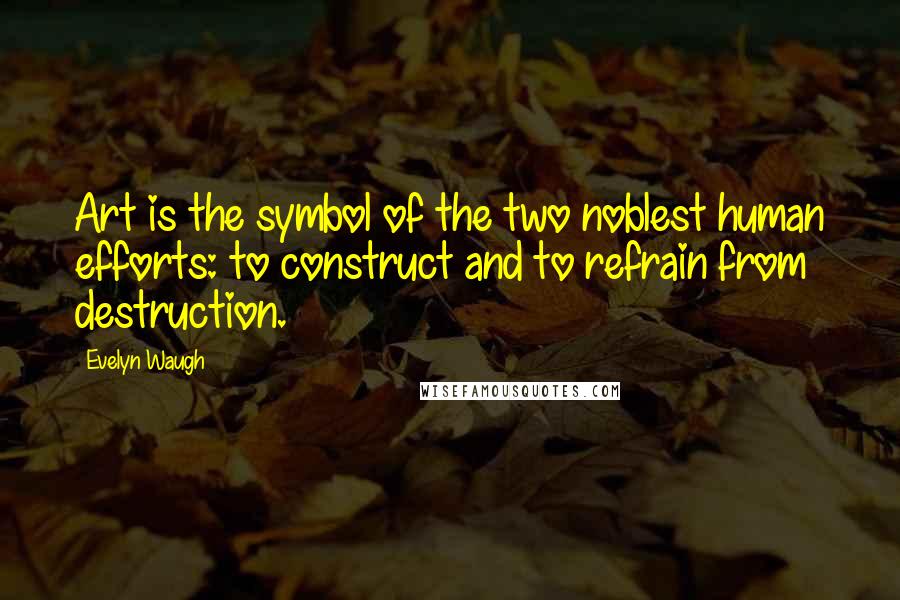 Evelyn Waugh Quotes: Art is the symbol of the two noblest human efforts: to construct and to refrain from destruction.