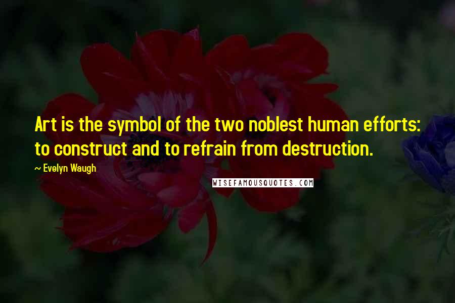 Evelyn Waugh Quotes: Art is the symbol of the two noblest human efforts: to construct and to refrain from destruction.