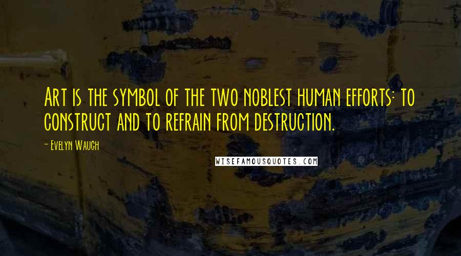 Evelyn Waugh Quotes: Art is the symbol of the two noblest human efforts: to construct and to refrain from destruction.