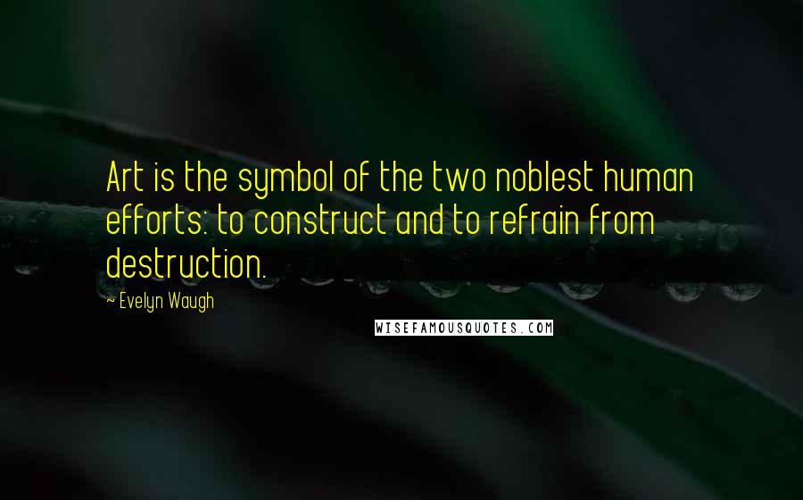 Evelyn Waugh Quotes: Art is the symbol of the two noblest human efforts: to construct and to refrain from destruction.