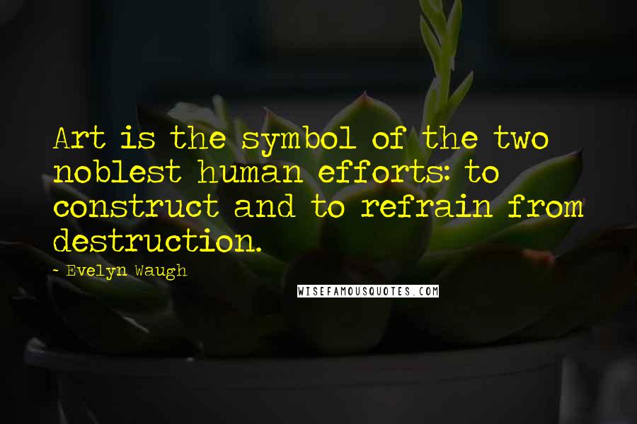 Evelyn Waugh Quotes: Art is the symbol of the two noblest human efforts: to construct and to refrain from destruction.