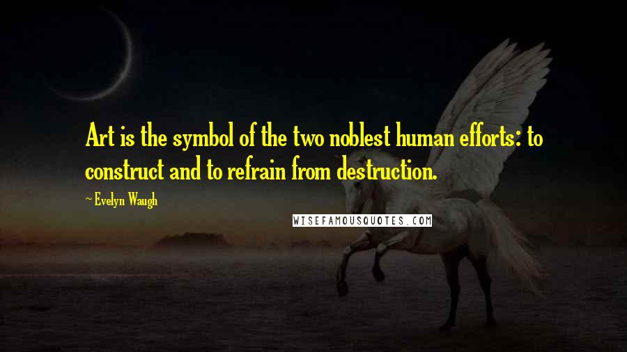 Evelyn Waugh Quotes: Art is the symbol of the two noblest human efforts: to construct and to refrain from destruction.