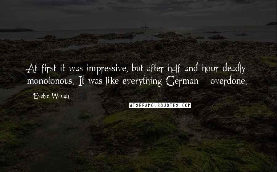 Evelyn Waugh Quotes: At first it was impressive, but after half and hour deadly monotonous. It was like everything German - overdone.
