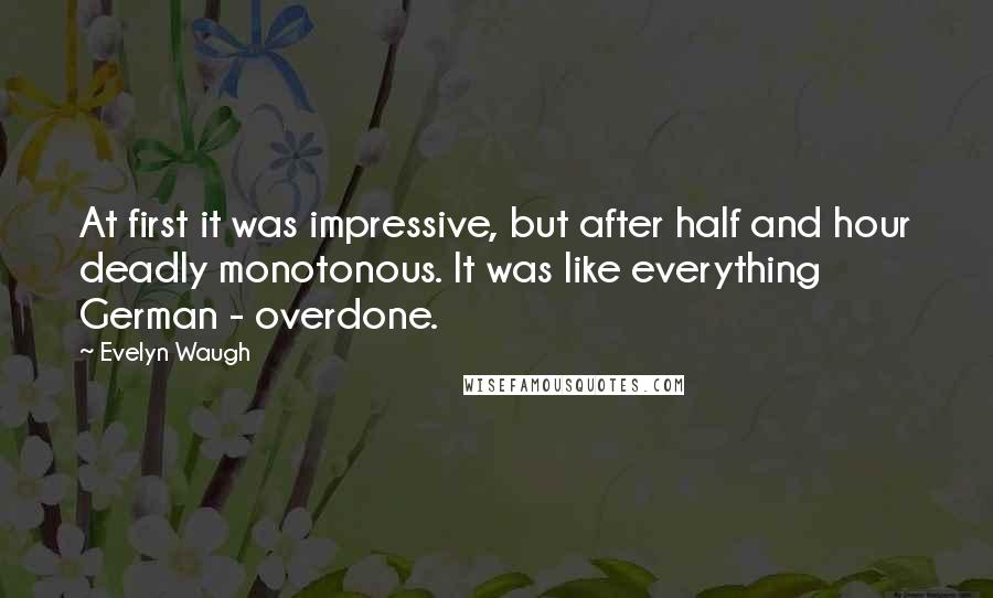 Evelyn Waugh Quotes: At first it was impressive, but after half and hour deadly monotonous. It was like everything German - overdone.