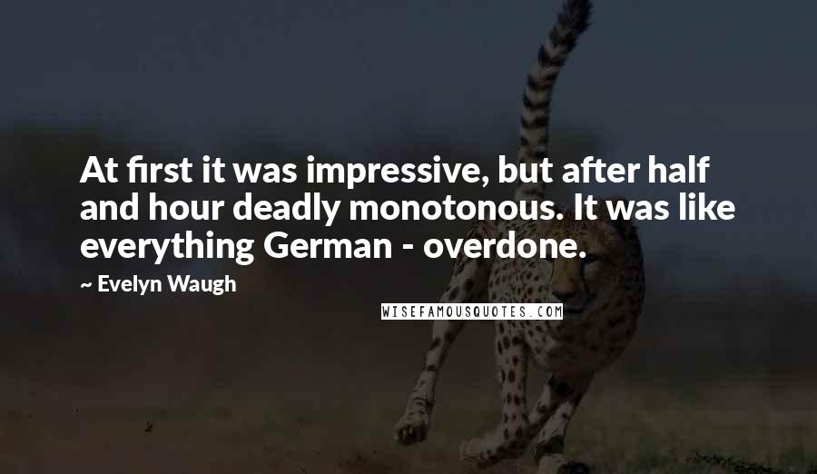 Evelyn Waugh Quotes: At first it was impressive, but after half and hour deadly monotonous. It was like everything German - overdone.