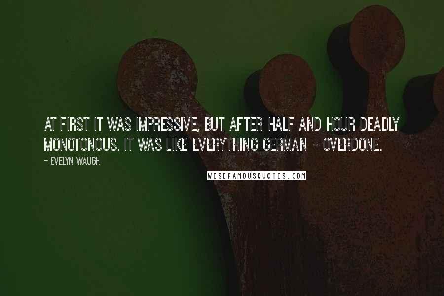 Evelyn Waugh Quotes: At first it was impressive, but after half and hour deadly monotonous. It was like everything German - overdone.