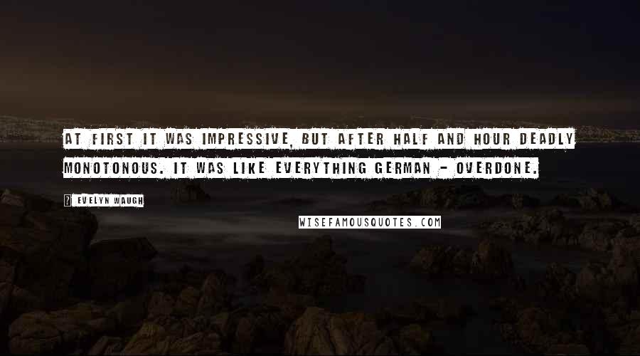 Evelyn Waugh Quotes: At first it was impressive, but after half and hour deadly monotonous. It was like everything German - overdone.