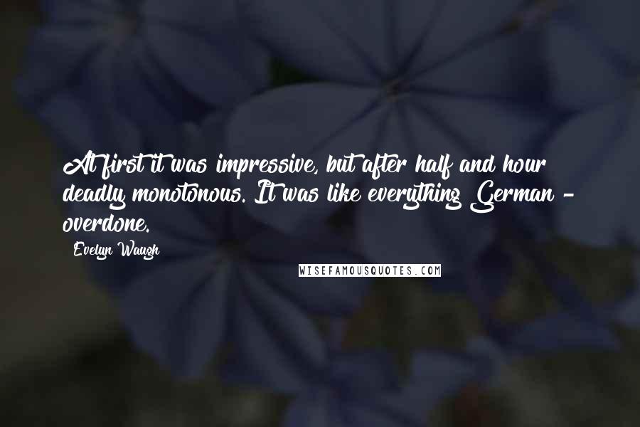 Evelyn Waugh Quotes: At first it was impressive, but after half and hour deadly monotonous. It was like everything German - overdone.