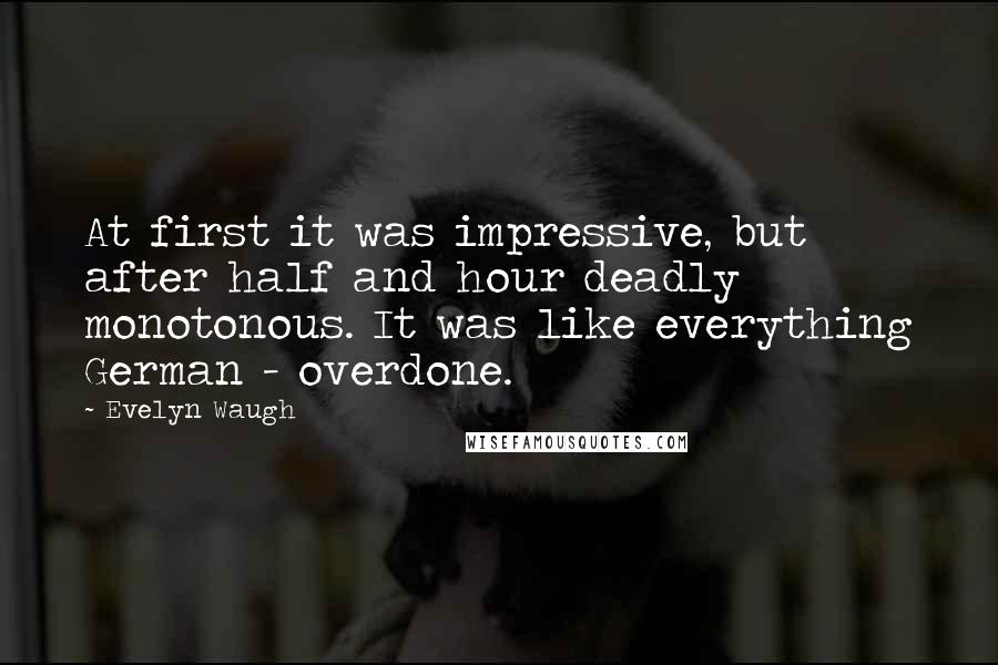 Evelyn Waugh Quotes: At first it was impressive, but after half and hour deadly monotonous. It was like everything German - overdone.