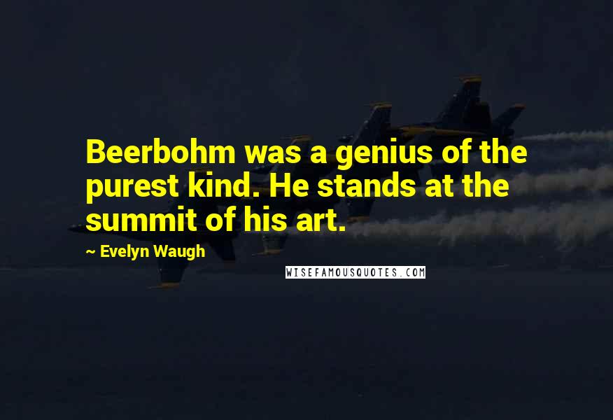 Evelyn Waugh Quotes: Beerbohm was a genius of the purest kind. He stands at the summit of his art.