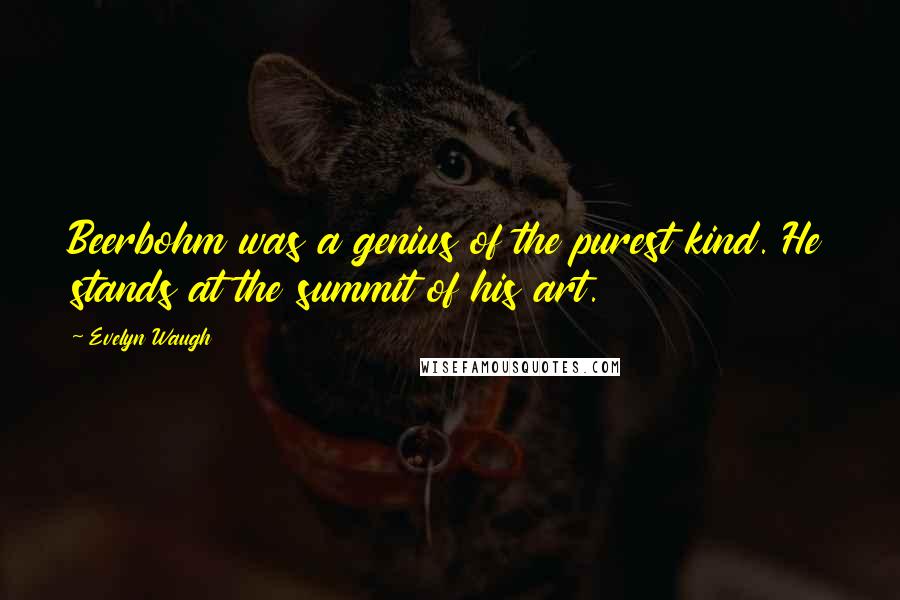 Evelyn Waugh Quotes: Beerbohm was a genius of the purest kind. He stands at the summit of his art.