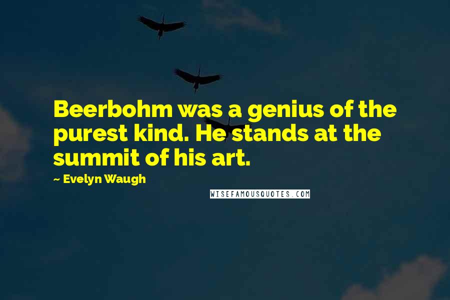 Evelyn Waugh Quotes: Beerbohm was a genius of the purest kind. He stands at the summit of his art.