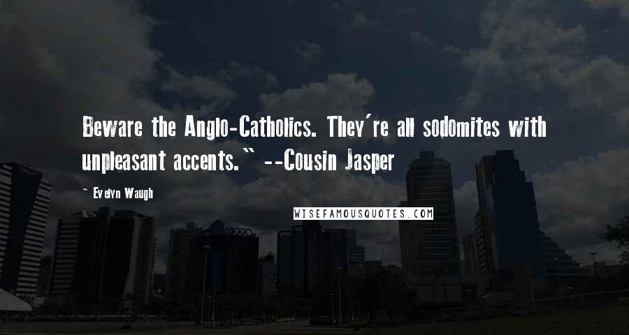 Evelyn Waugh Quotes: Beware the Anglo-Catholics. They're all sodomites with unpleasant accents." --Cousin Jasper