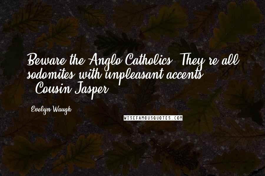 Evelyn Waugh Quotes: Beware the Anglo-Catholics. They're all sodomites with unpleasant accents." --Cousin Jasper