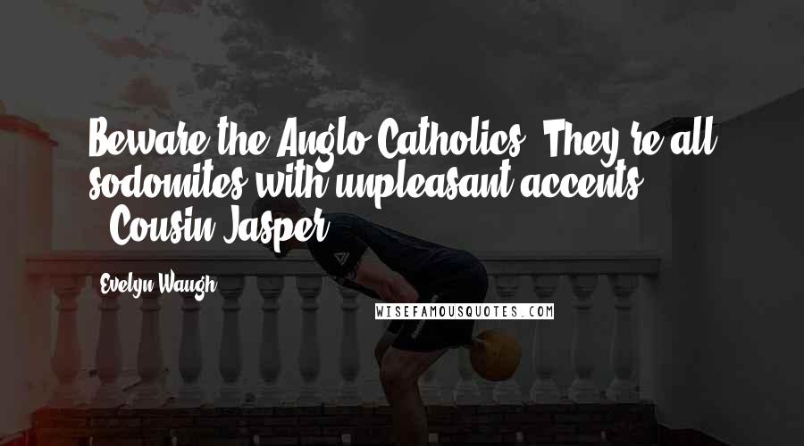 Evelyn Waugh Quotes: Beware the Anglo-Catholics. They're all sodomites with unpleasant accents." --Cousin Jasper