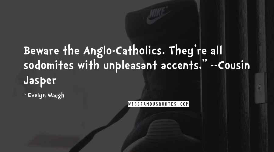 Evelyn Waugh Quotes: Beware the Anglo-Catholics. They're all sodomites with unpleasant accents." --Cousin Jasper