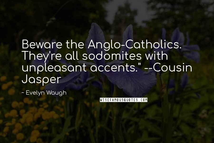 Evelyn Waugh Quotes: Beware the Anglo-Catholics. They're all sodomites with unpleasant accents." --Cousin Jasper