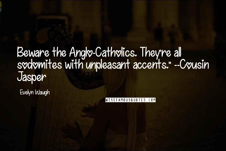 Evelyn Waugh Quotes: Beware the Anglo-Catholics. They're all sodomites with unpleasant accents." --Cousin Jasper
