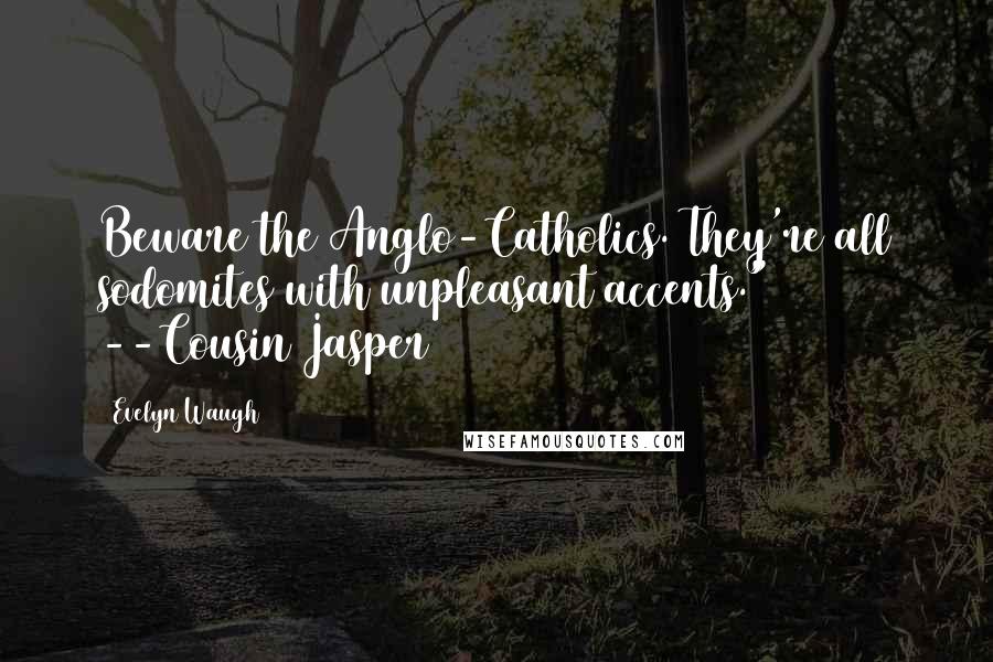 Evelyn Waugh Quotes: Beware the Anglo-Catholics. They're all sodomites with unpleasant accents." --Cousin Jasper