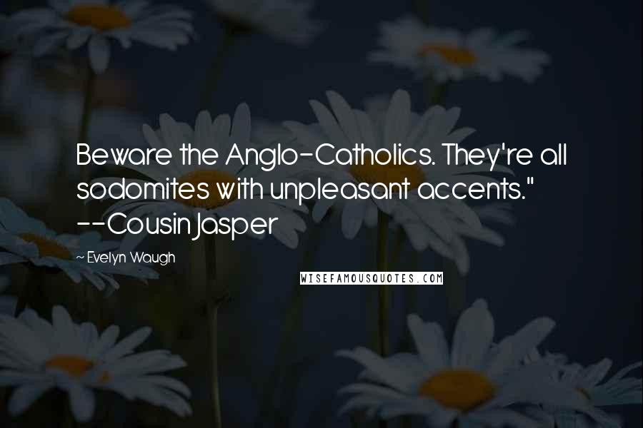 Evelyn Waugh Quotes: Beware the Anglo-Catholics. They're all sodomites with unpleasant accents." --Cousin Jasper