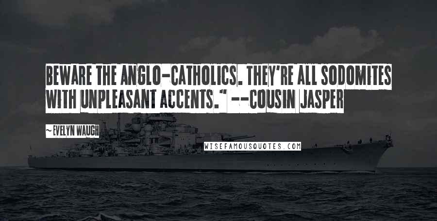 Evelyn Waugh Quotes: Beware the Anglo-Catholics. They're all sodomites with unpleasant accents." --Cousin Jasper