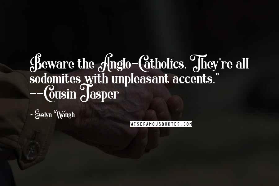 Evelyn Waugh Quotes: Beware the Anglo-Catholics. They're all sodomites with unpleasant accents." --Cousin Jasper