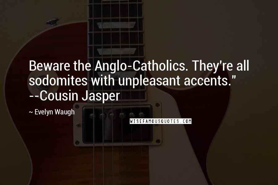 Evelyn Waugh Quotes: Beware the Anglo-Catholics. They're all sodomites with unpleasant accents." --Cousin Jasper