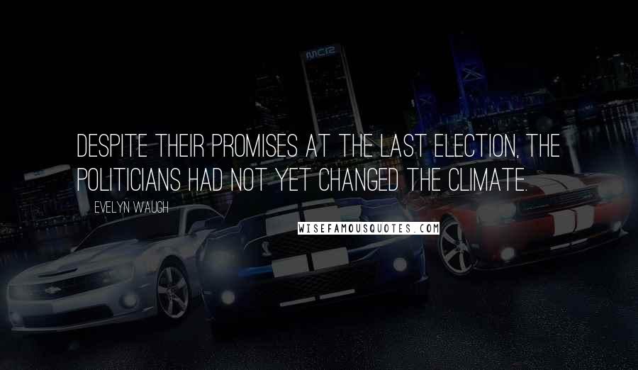 Evelyn Waugh Quotes: Despite their promises at the last Election, the politicians had not yet changed the climate.