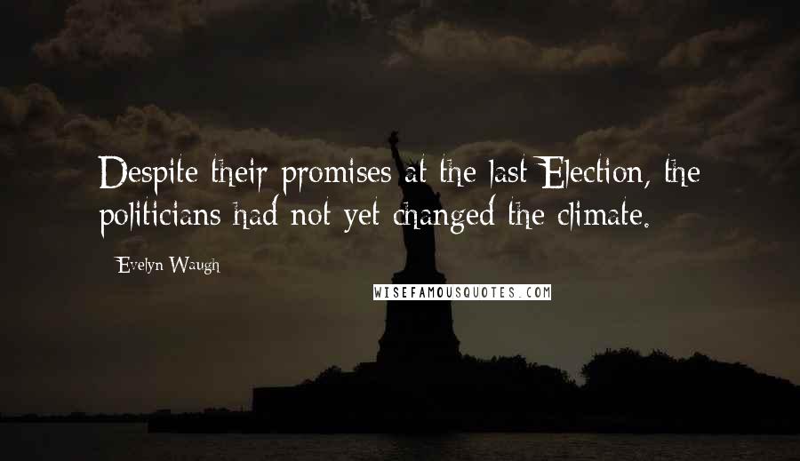 Evelyn Waugh Quotes: Despite their promises at the last Election, the politicians had not yet changed the climate.