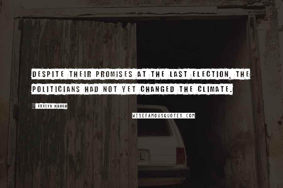 Evelyn Waugh Quotes: Despite their promises at the last Election, the politicians had not yet changed the climate.