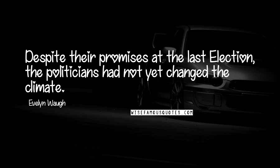 Evelyn Waugh Quotes: Despite their promises at the last Election, the politicians had not yet changed the climate.