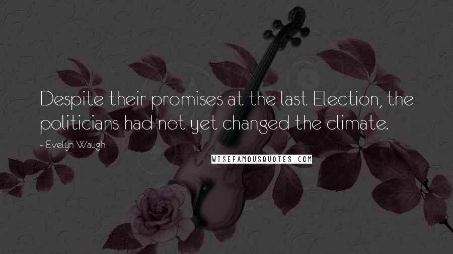 Evelyn Waugh Quotes: Despite their promises at the last Election, the politicians had not yet changed the climate.