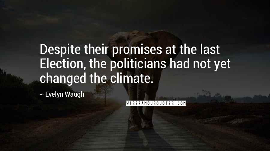 Evelyn Waugh Quotes: Despite their promises at the last Election, the politicians had not yet changed the climate.