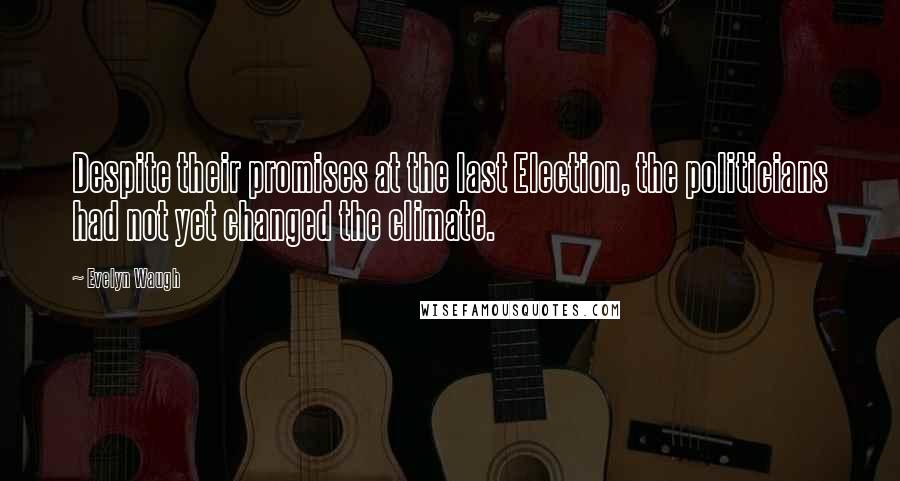 Evelyn Waugh Quotes: Despite their promises at the last Election, the politicians had not yet changed the climate.