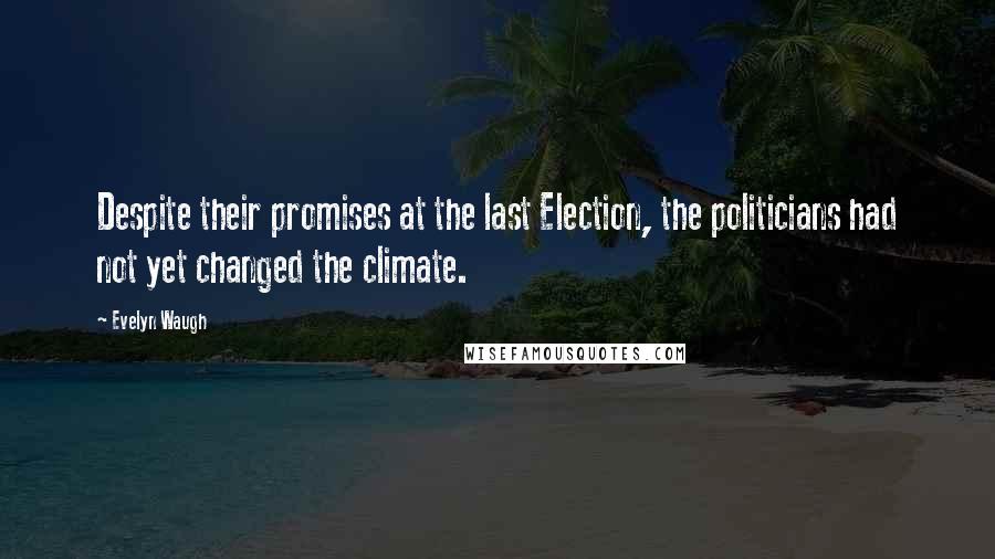 Evelyn Waugh Quotes: Despite their promises at the last Election, the politicians had not yet changed the climate.