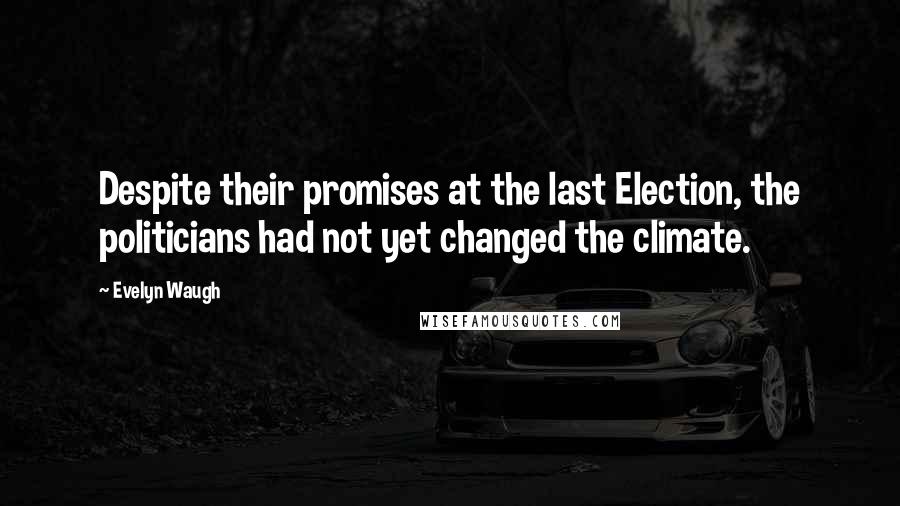 Evelyn Waugh Quotes: Despite their promises at the last Election, the politicians had not yet changed the climate.