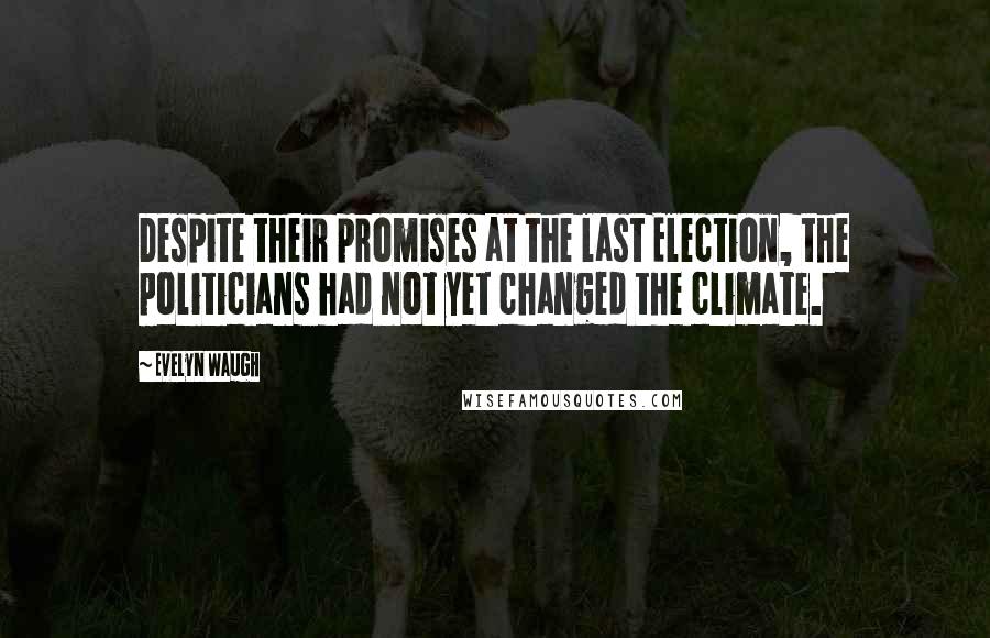 Evelyn Waugh Quotes: Despite their promises at the last Election, the politicians had not yet changed the climate.