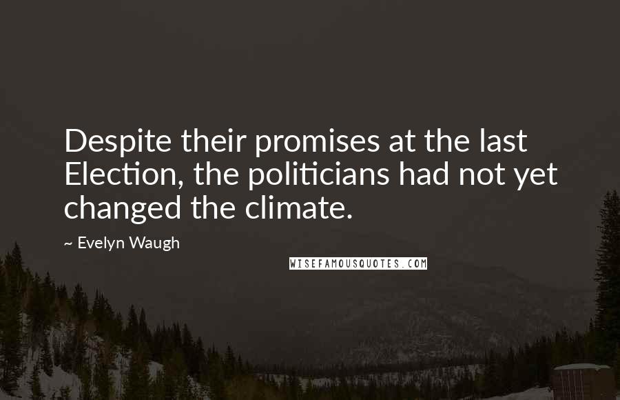 Evelyn Waugh Quotes: Despite their promises at the last Election, the politicians had not yet changed the climate.