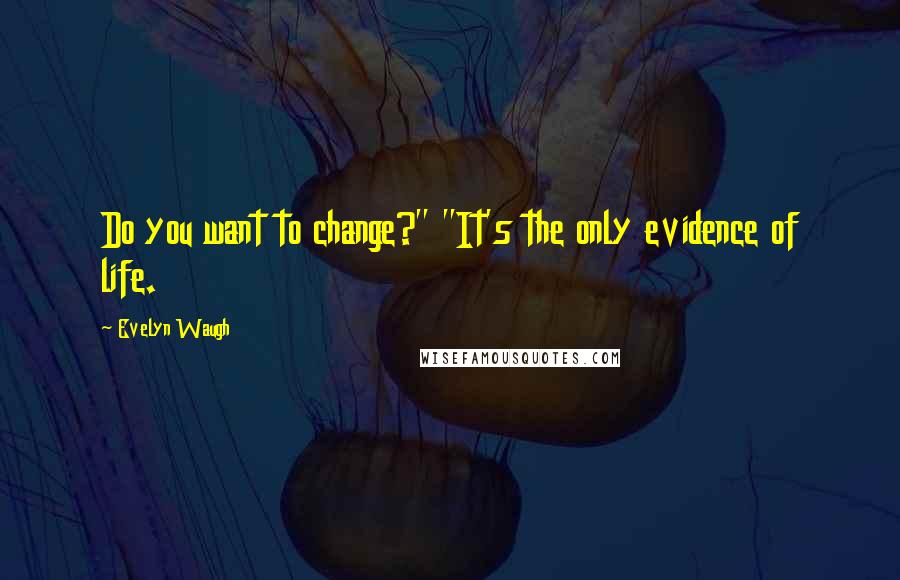 Evelyn Waugh Quotes: Do you want to change?" "It's the only evidence of life.