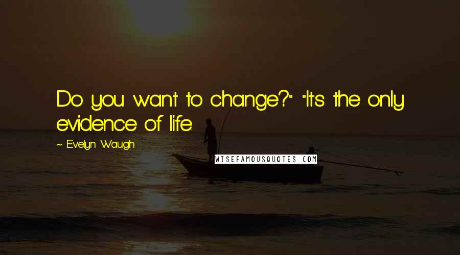 Evelyn Waugh Quotes: Do you want to change?" "It's the only evidence of life.