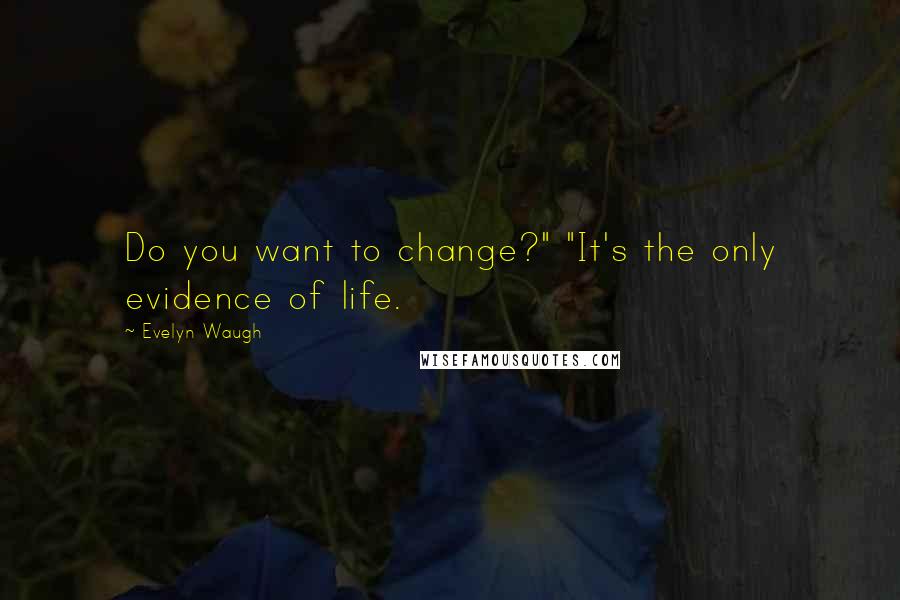 Evelyn Waugh Quotes: Do you want to change?" "It's the only evidence of life.