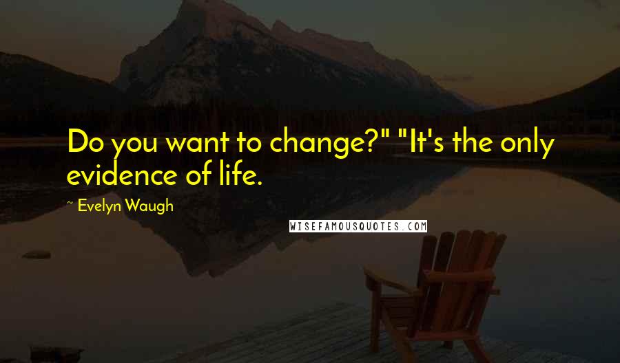 Evelyn Waugh Quotes: Do you want to change?" "It's the only evidence of life.