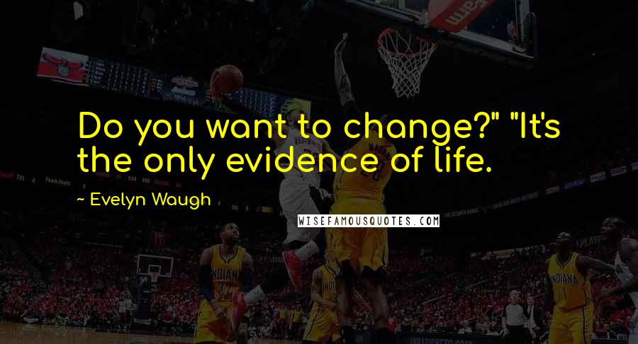 Evelyn Waugh Quotes: Do you want to change?" "It's the only evidence of life.